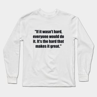 If it wasn't hard, everyone would do it. It's the hard that makes it great Long Sleeve T-Shirt